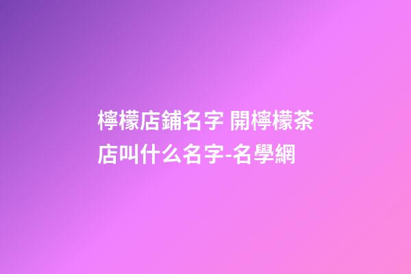 檸檬店鋪名字 開檸檬茶店叫什么名字-名學網